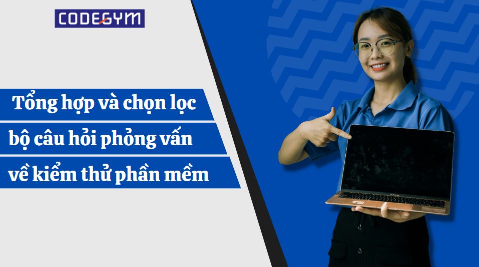 Tổng hợp và chọn lọc bộ câu hỏi phỏng vấn về kiểm thử phần mềm 